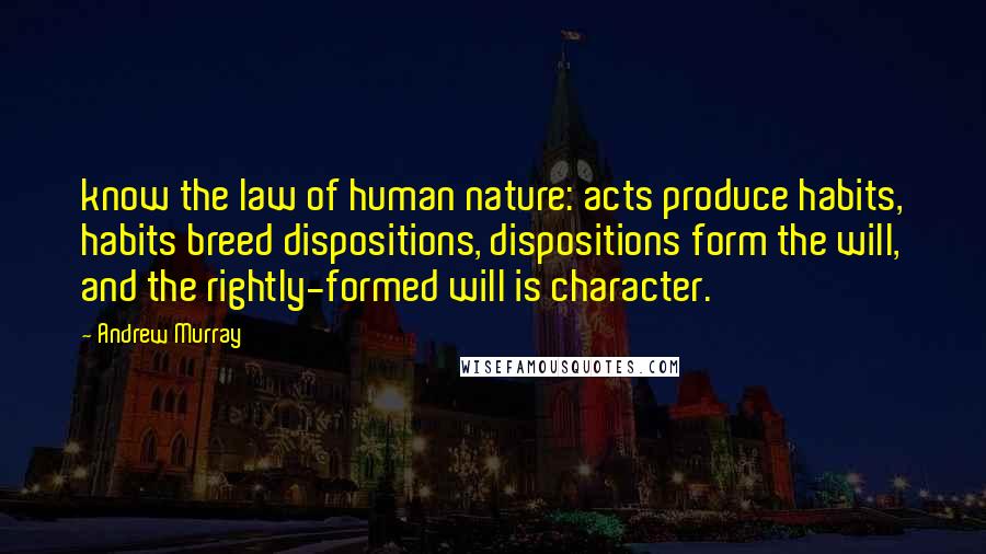 Andrew Murray Quotes: know the law of human nature: acts produce habits, habits breed dispositions, dispositions form the will, and the rightly-formed will is character.