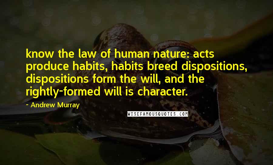 Andrew Murray Quotes: know the law of human nature: acts produce habits, habits breed dispositions, dispositions form the will, and the rightly-formed will is character.