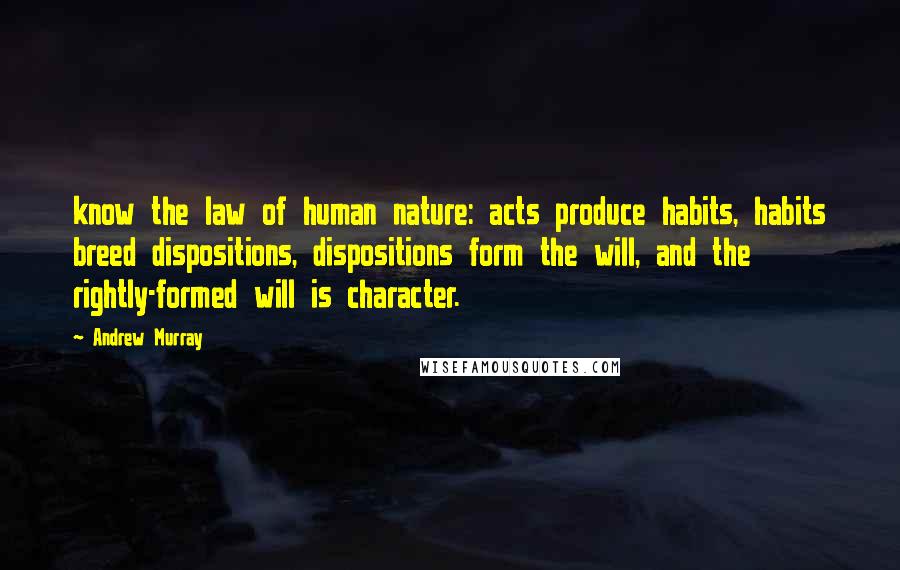 Andrew Murray Quotes: know the law of human nature: acts produce habits, habits breed dispositions, dispositions form the will, and the rightly-formed will is character.