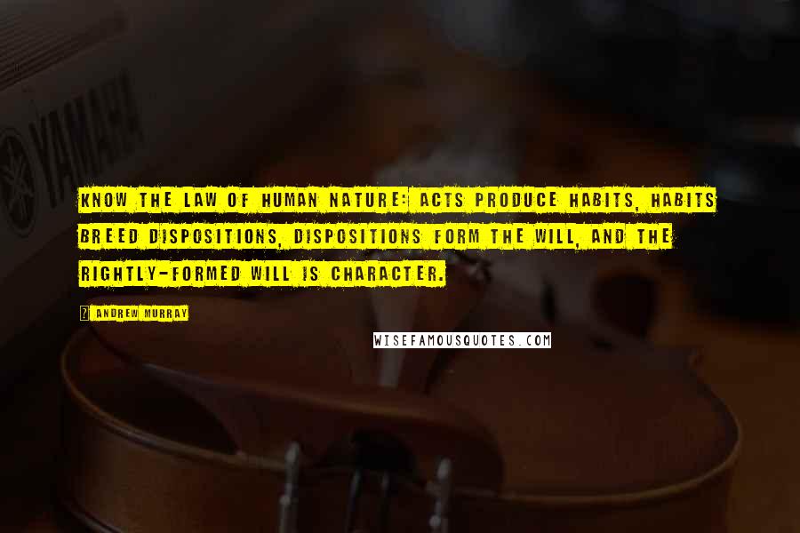 Andrew Murray Quotes: know the law of human nature: acts produce habits, habits breed dispositions, dispositions form the will, and the rightly-formed will is character.