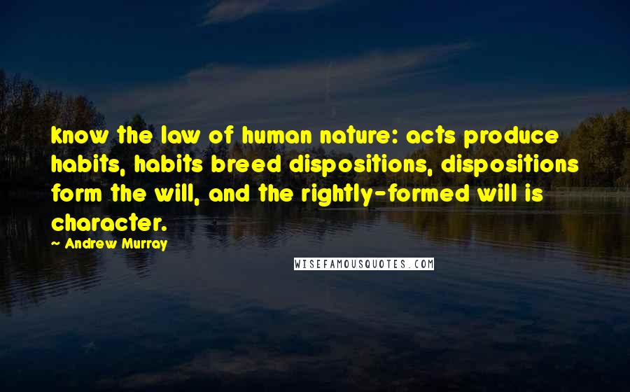 Andrew Murray Quotes: know the law of human nature: acts produce habits, habits breed dispositions, dispositions form the will, and the rightly-formed will is character.