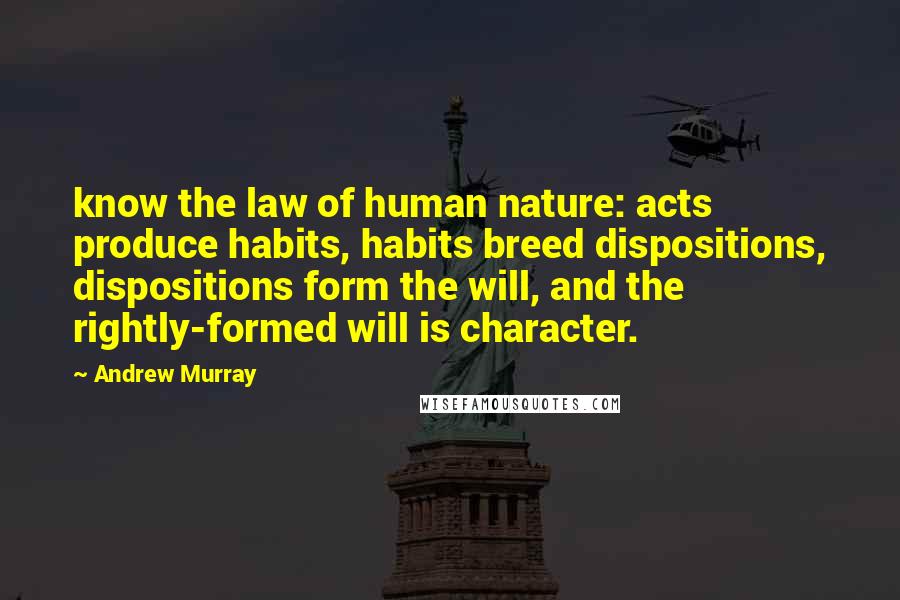 Andrew Murray Quotes: know the law of human nature: acts produce habits, habits breed dispositions, dispositions form the will, and the rightly-formed will is character.