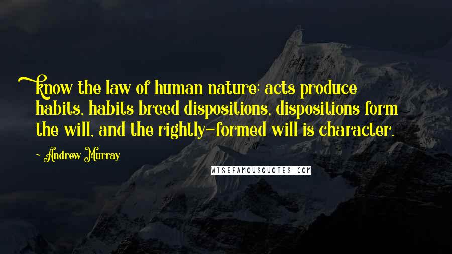 Andrew Murray Quotes: know the law of human nature: acts produce habits, habits breed dispositions, dispositions form the will, and the rightly-formed will is character.