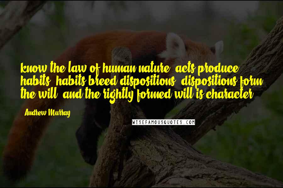 Andrew Murray Quotes: know the law of human nature: acts produce habits, habits breed dispositions, dispositions form the will, and the rightly-formed will is character.