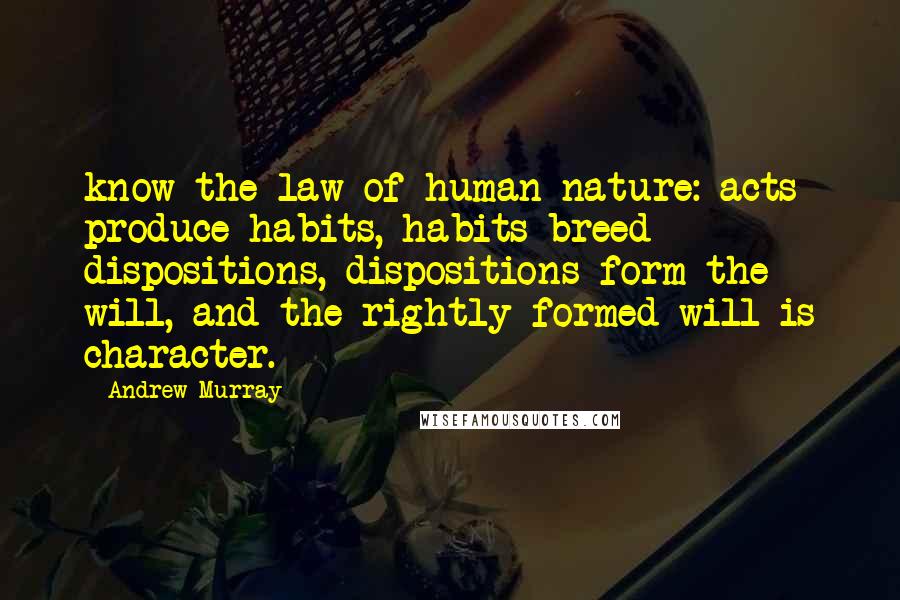 Andrew Murray Quotes: know the law of human nature: acts produce habits, habits breed dispositions, dispositions form the will, and the rightly-formed will is character.