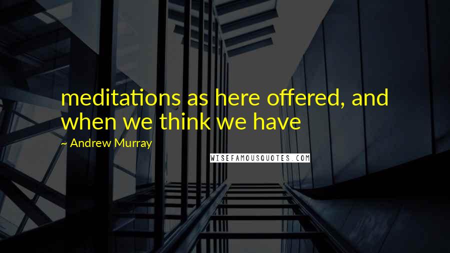 Andrew Murray Quotes: meditations as here offered, and when we think we have