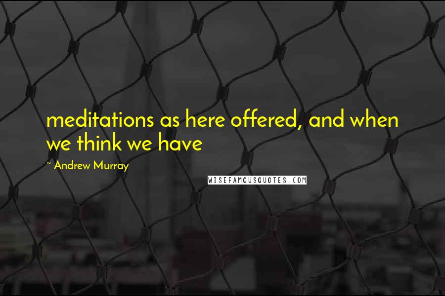 Andrew Murray Quotes: meditations as here offered, and when we think we have