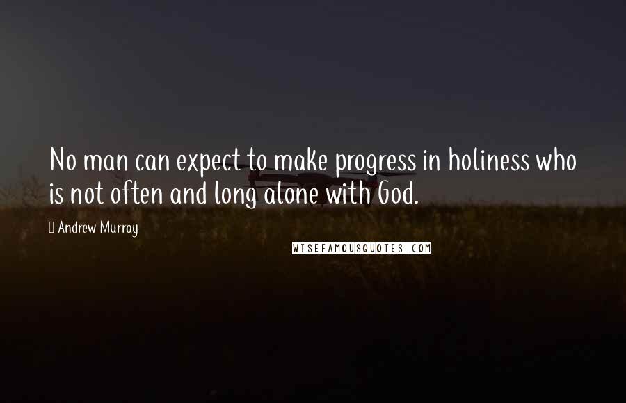 Andrew Murray Quotes: No man can expect to make progress in holiness who is not often and long alone with God.