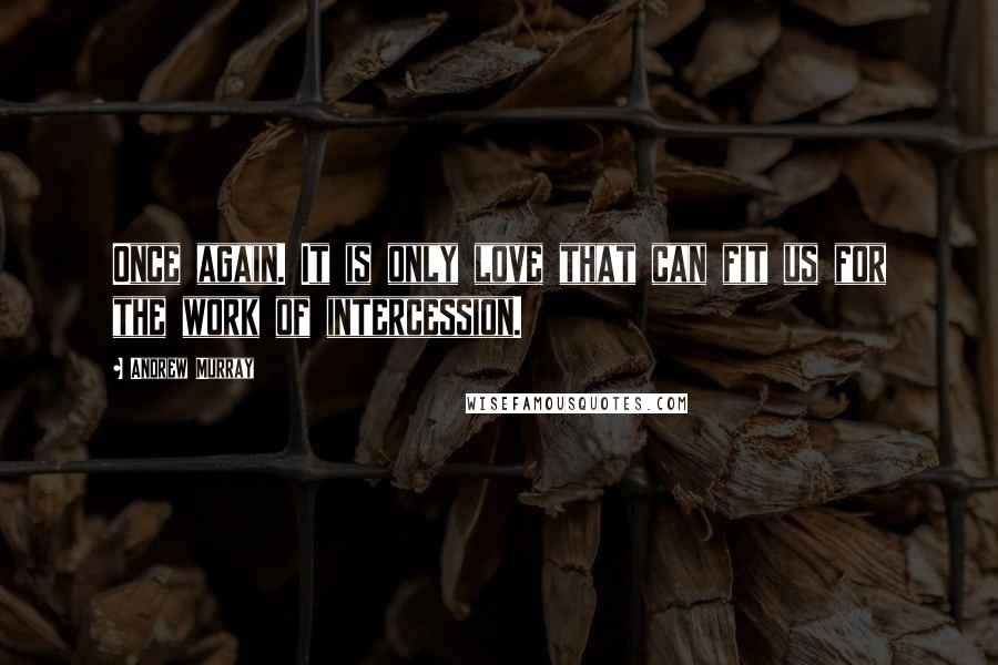 Andrew Murray Quotes: Once again. It is only love that can fit us for the work of intercession.