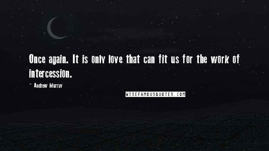 Andrew Murray Quotes: Once again. It is only love that can fit us for the work of intercession.