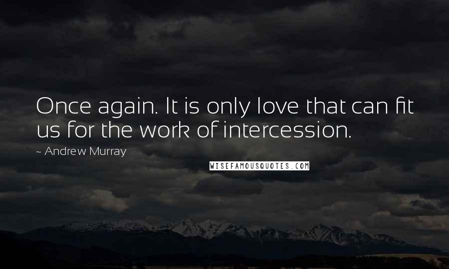 Andrew Murray Quotes: Once again. It is only love that can fit us for the work of intercession.