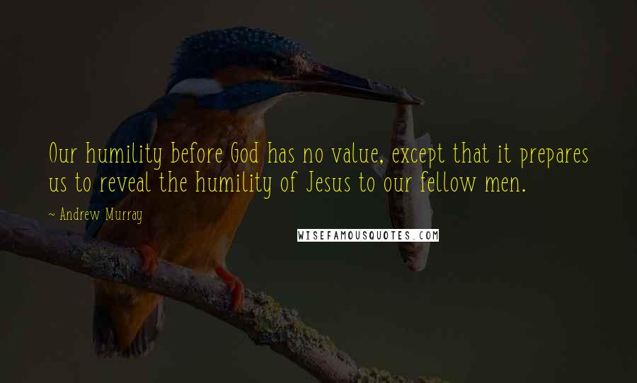 Andrew Murray Quotes: Our humility before God has no value, except that it prepares us to reveal the humility of Jesus to our fellow men.