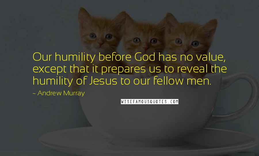 Andrew Murray Quotes: Our humility before God has no value, except that it prepares us to reveal the humility of Jesus to our fellow men.