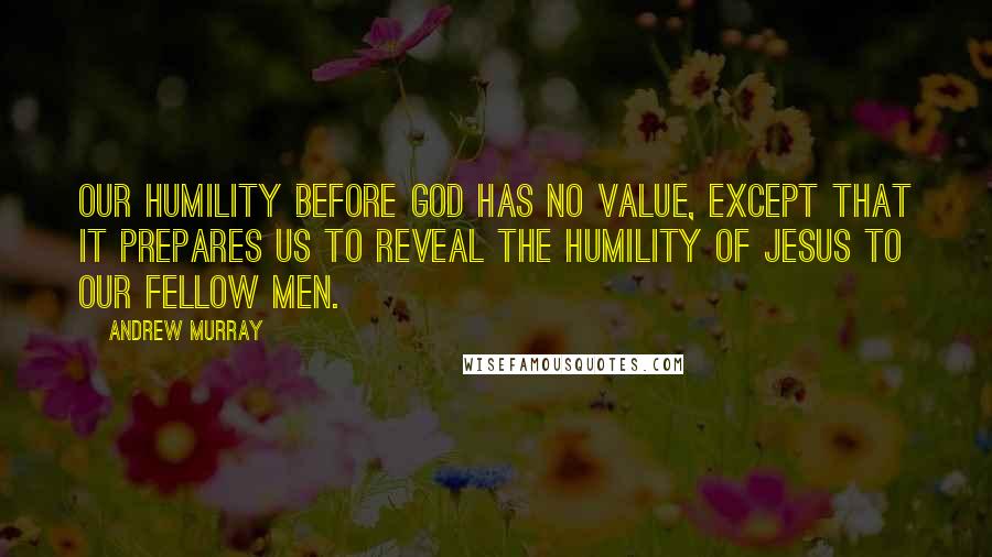 Andrew Murray Quotes: Our humility before God has no value, except that it prepares us to reveal the humility of Jesus to our fellow men.