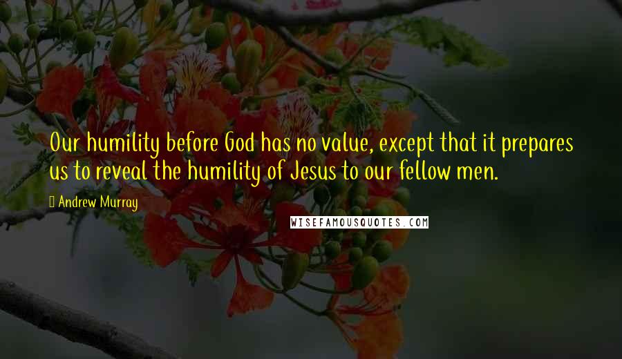 Andrew Murray Quotes: Our humility before God has no value, except that it prepares us to reveal the humility of Jesus to our fellow men.