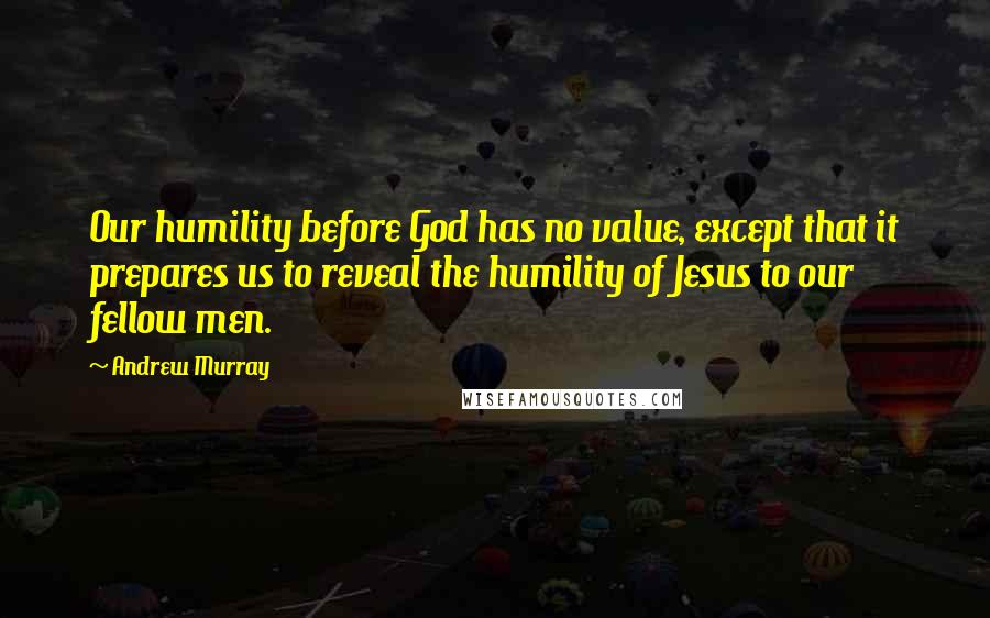 Andrew Murray Quotes: Our humility before God has no value, except that it prepares us to reveal the humility of Jesus to our fellow men.