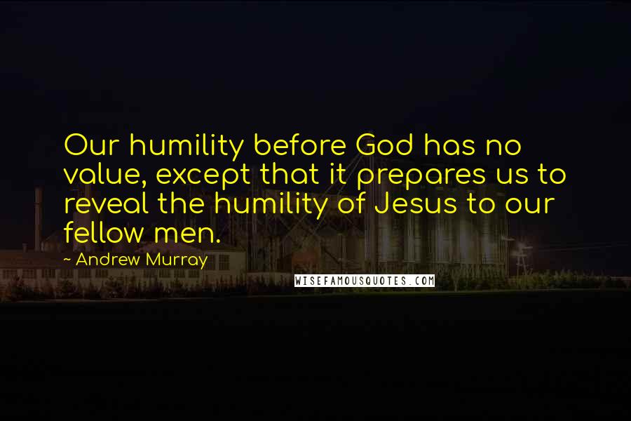 Andrew Murray Quotes: Our humility before God has no value, except that it prepares us to reveal the humility of Jesus to our fellow men.