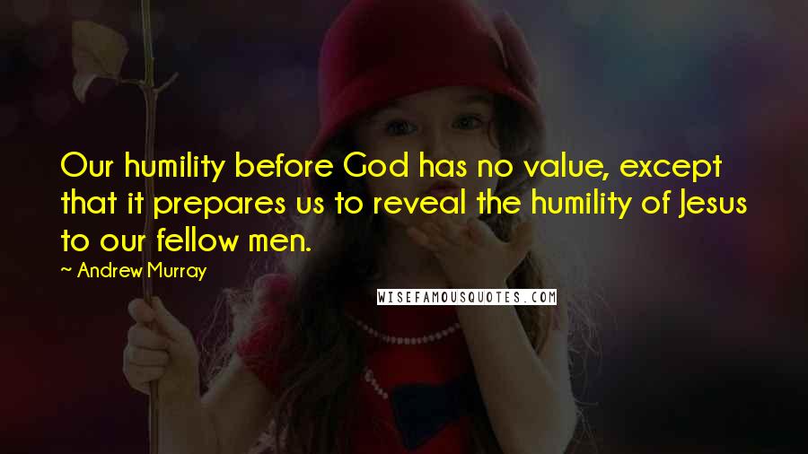 Andrew Murray Quotes: Our humility before God has no value, except that it prepares us to reveal the humility of Jesus to our fellow men.