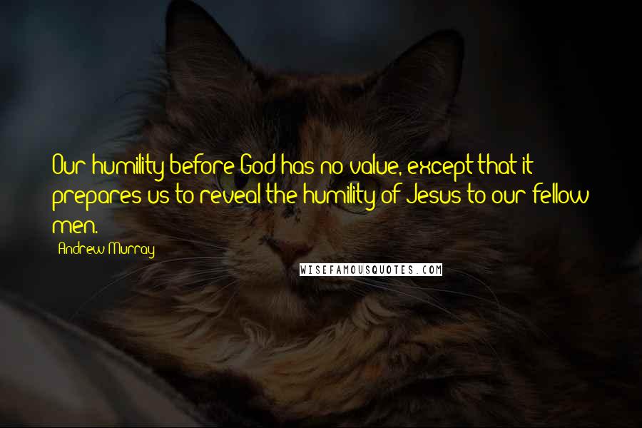 Andrew Murray Quotes: Our humility before God has no value, except that it prepares us to reveal the humility of Jesus to our fellow men.