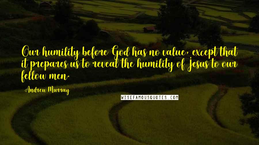 Andrew Murray Quotes: Our humility before God has no value, except that it prepares us to reveal the humility of Jesus to our fellow men.