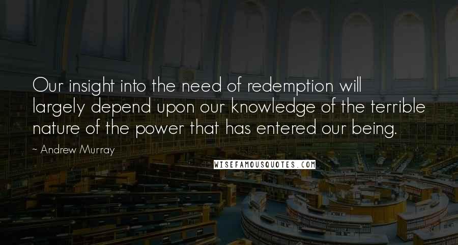 Andrew Murray Quotes: Our insight into the need of redemption will largely depend upon our knowledge of the terrible nature of the power that has entered our being.