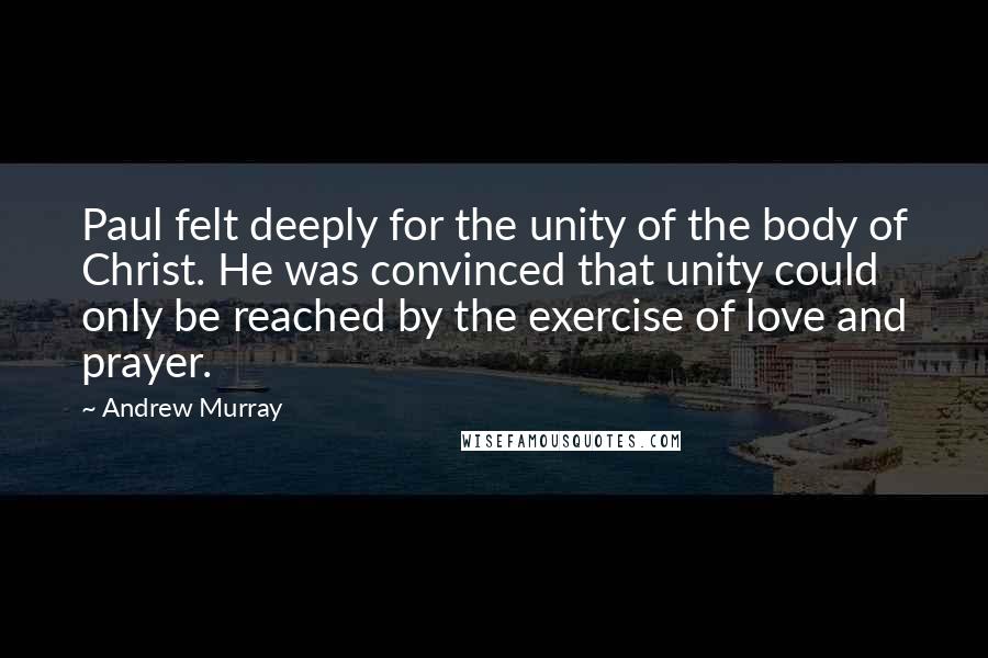 Andrew Murray Quotes: Paul felt deeply for the unity of the body of Christ. He was convinced that unity could only be reached by the exercise of love and prayer.