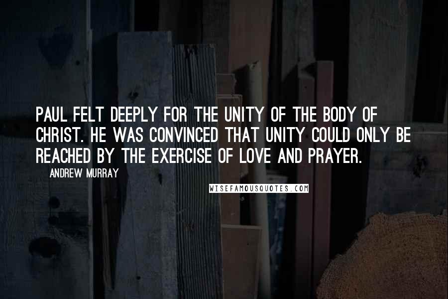 Andrew Murray Quotes: Paul felt deeply for the unity of the body of Christ. He was convinced that unity could only be reached by the exercise of love and prayer.