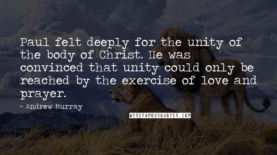 Andrew Murray Quotes: Paul felt deeply for the unity of the body of Christ. He was convinced that unity could only be reached by the exercise of love and prayer.