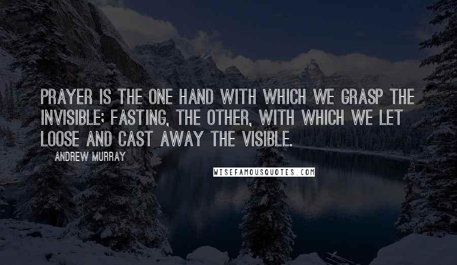 Andrew Murray Quotes: Prayer is the one hand with which we grasp the invisible; fasting, the other, with which we let loose and cast away the visible.