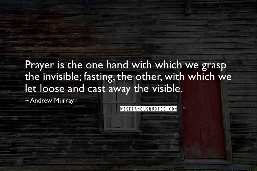 Andrew Murray Quotes: Prayer is the one hand with which we grasp the invisible; fasting, the other, with which we let loose and cast away the visible.