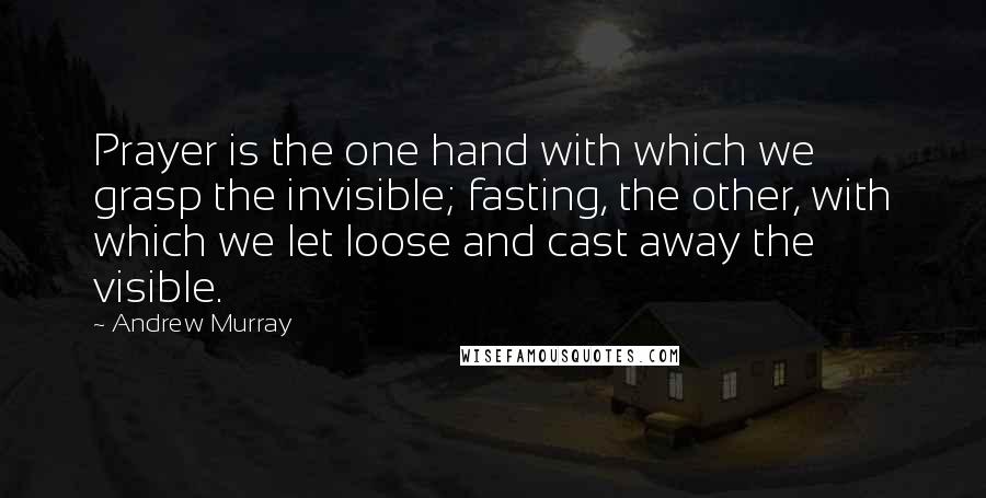 Andrew Murray Quotes: Prayer is the one hand with which we grasp the invisible; fasting, the other, with which we let loose and cast away the visible.