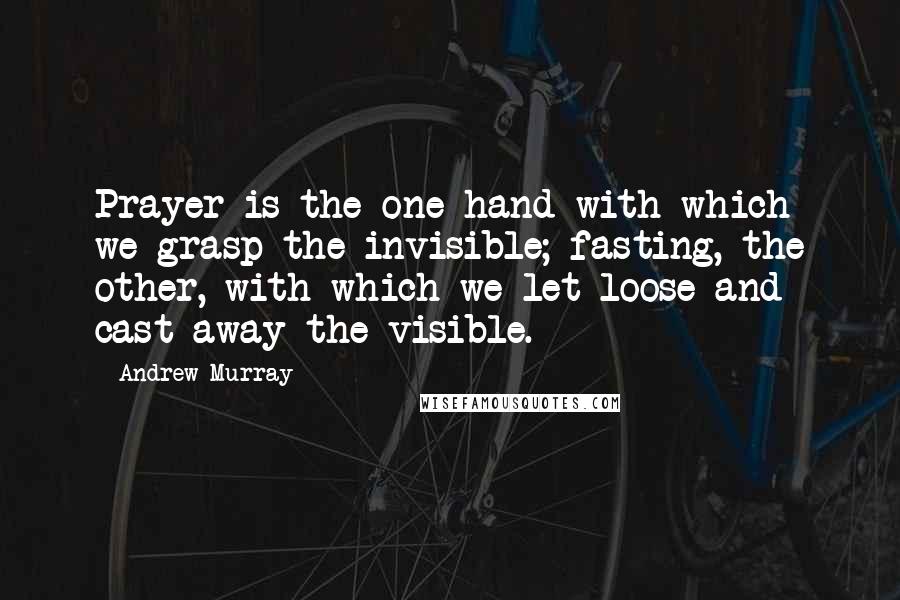 Andrew Murray Quotes: Prayer is the one hand with which we grasp the invisible; fasting, the other, with which we let loose and cast away the visible.