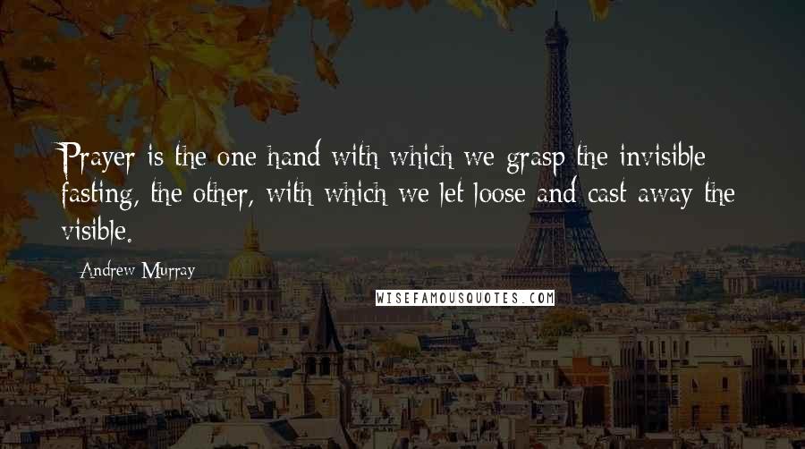 Andrew Murray Quotes: Prayer is the one hand with which we grasp the invisible; fasting, the other, with which we let loose and cast away the visible.