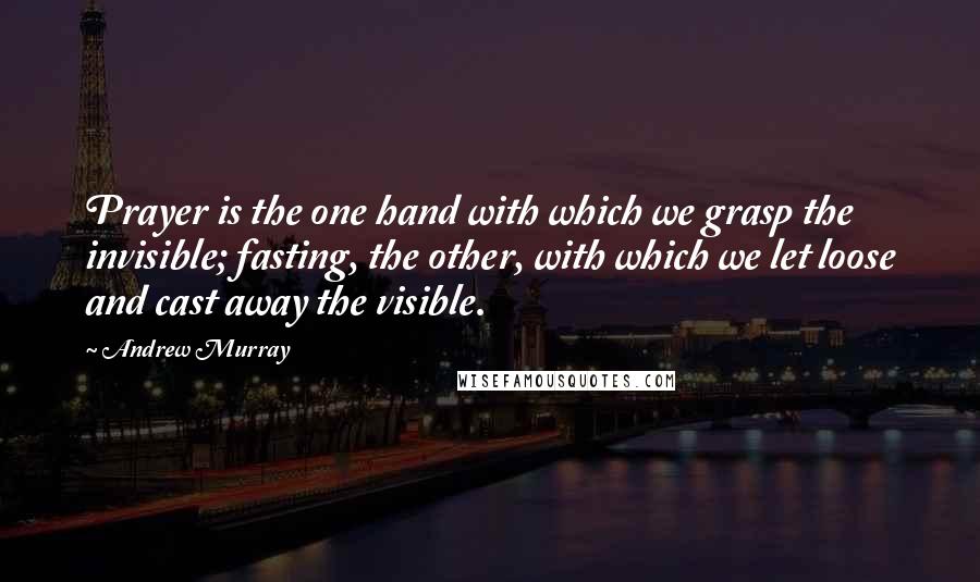 Andrew Murray Quotes: Prayer is the one hand with which we grasp the invisible; fasting, the other, with which we let loose and cast away the visible.