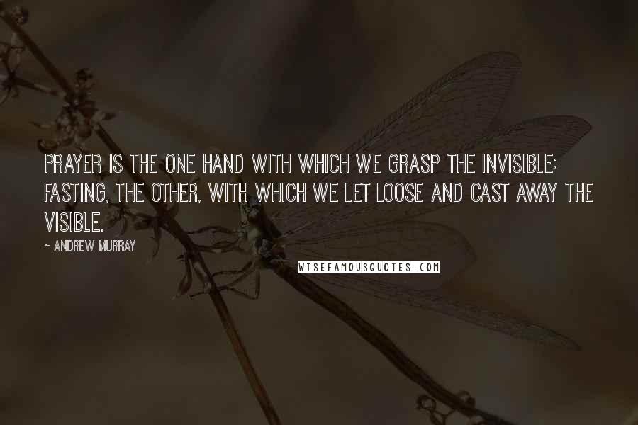 Andrew Murray Quotes: Prayer is the one hand with which we grasp the invisible; fasting, the other, with which we let loose and cast away the visible.