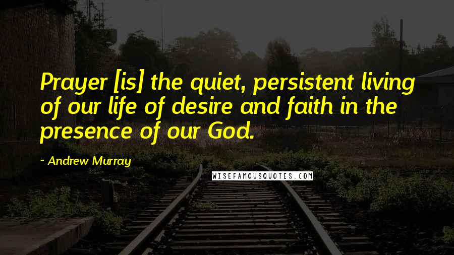 Andrew Murray Quotes: Prayer [is] the quiet, persistent living of our life of desire and faith in the presence of our God.