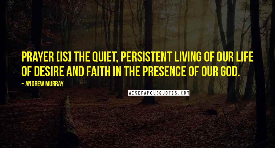 Andrew Murray Quotes: Prayer [is] the quiet, persistent living of our life of desire and faith in the presence of our God.