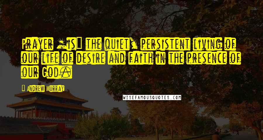 Andrew Murray Quotes: Prayer [is] the quiet, persistent living of our life of desire and faith in the presence of our God.