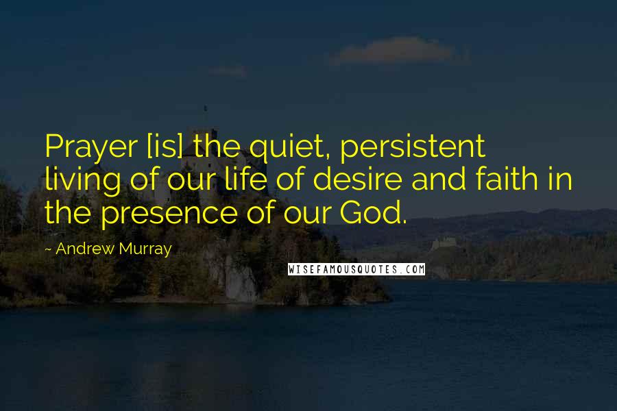 Andrew Murray Quotes: Prayer [is] the quiet, persistent living of our life of desire and faith in the presence of our God.