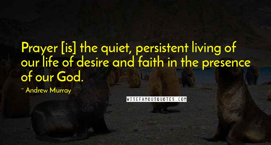 Andrew Murray Quotes: Prayer [is] the quiet, persistent living of our life of desire and faith in the presence of our God.