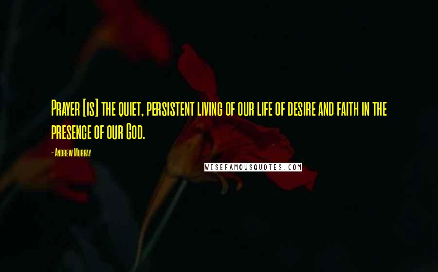 Andrew Murray Quotes: Prayer [is] the quiet, persistent living of our life of desire and faith in the presence of our God.