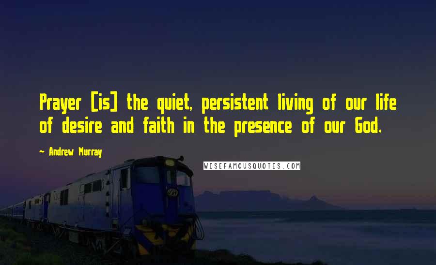 Andrew Murray Quotes: Prayer [is] the quiet, persistent living of our life of desire and faith in the presence of our God.