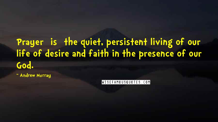 Andrew Murray Quotes: Prayer [is] the quiet, persistent living of our life of desire and faith in the presence of our God.