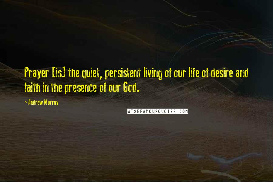 Andrew Murray Quotes: Prayer [is] the quiet, persistent living of our life of desire and faith in the presence of our God.