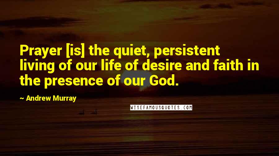 Andrew Murray Quotes: Prayer [is] the quiet, persistent living of our life of desire and faith in the presence of our God.