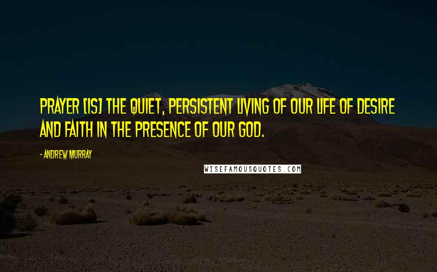 Andrew Murray Quotes: Prayer [is] the quiet, persistent living of our life of desire and faith in the presence of our God.