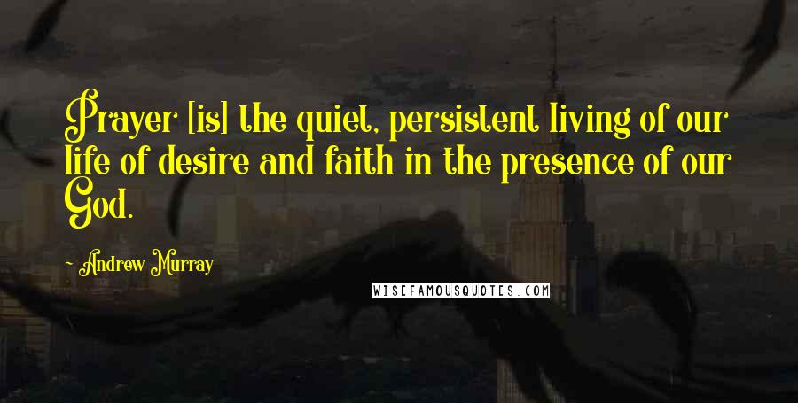 Andrew Murray Quotes: Prayer [is] the quiet, persistent living of our life of desire and faith in the presence of our God.