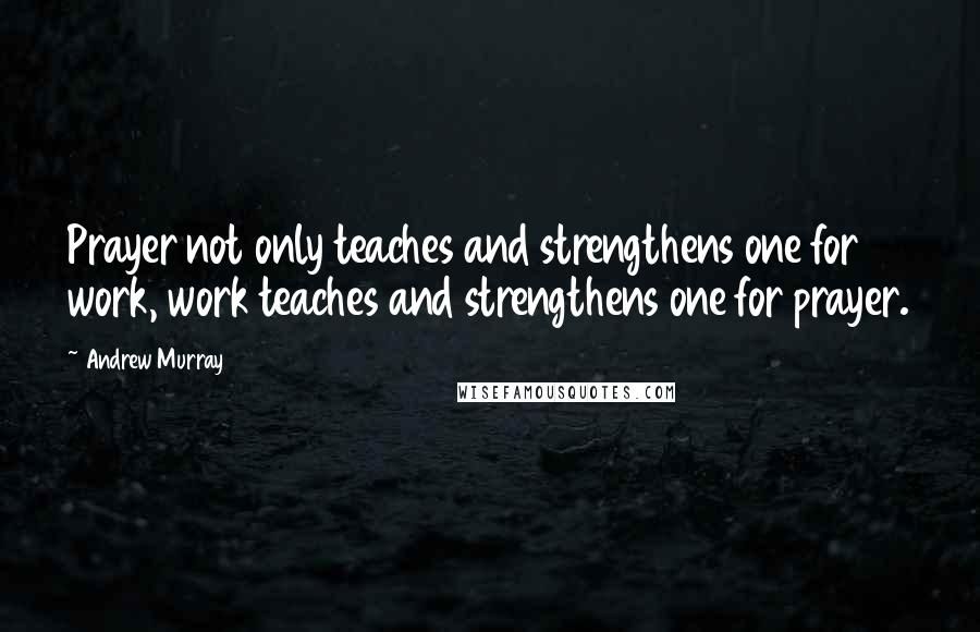 Andrew Murray Quotes: Prayer not only teaches and strengthens one for work, work teaches and strengthens one for prayer.