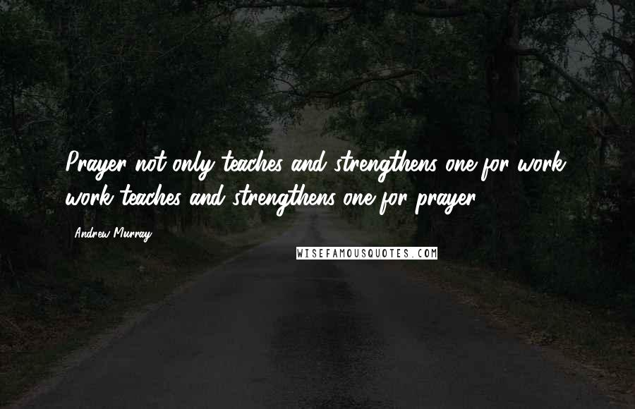 Andrew Murray Quotes: Prayer not only teaches and strengthens one for work, work teaches and strengthens one for prayer.