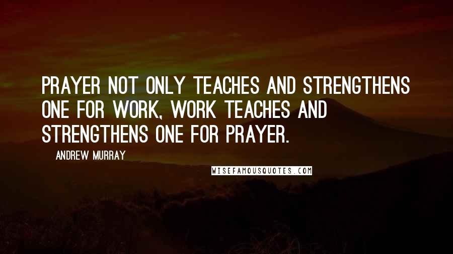 Andrew Murray Quotes: Prayer not only teaches and strengthens one for work, work teaches and strengthens one for prayer.